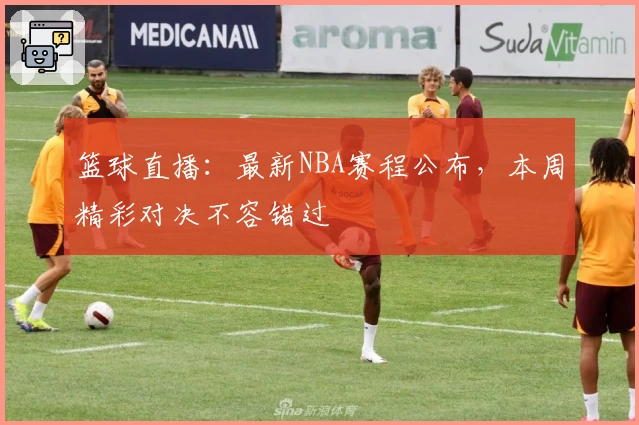 篮球直播：最新NBA赛程公布，本周精彩对决不容错过