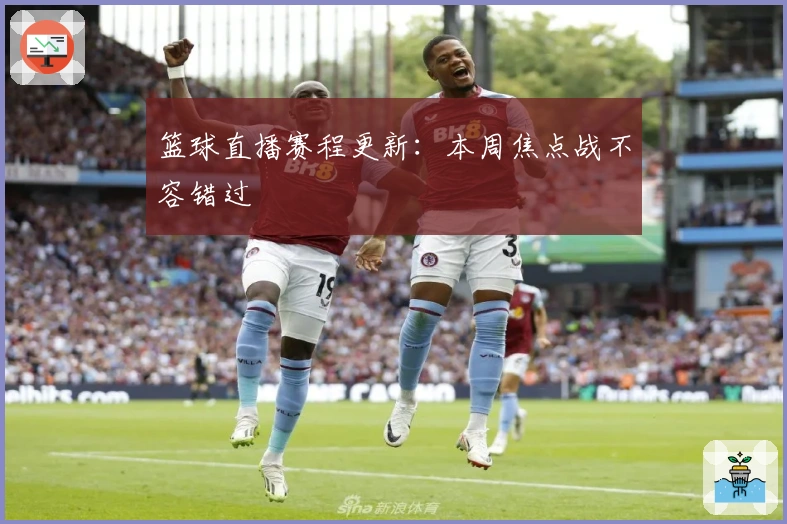 篮球直播赛程更新：本周焦点战不容错过