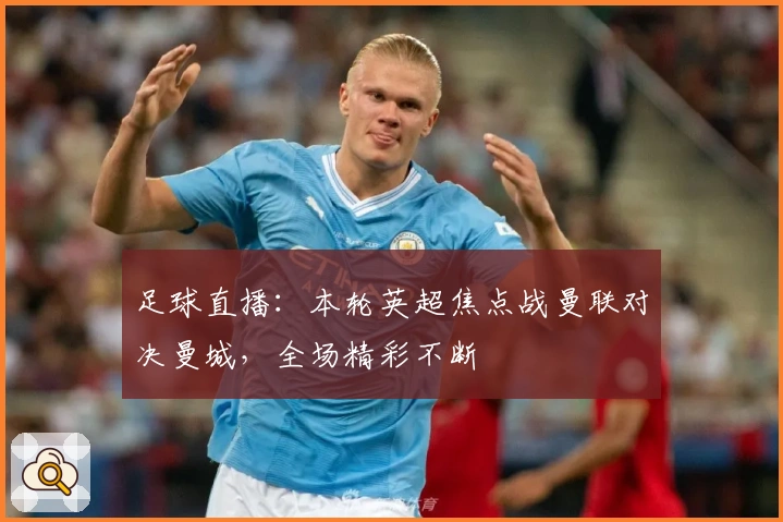 足球直播：本轮英超焦点战曼联对决曼城，全场精彩不断