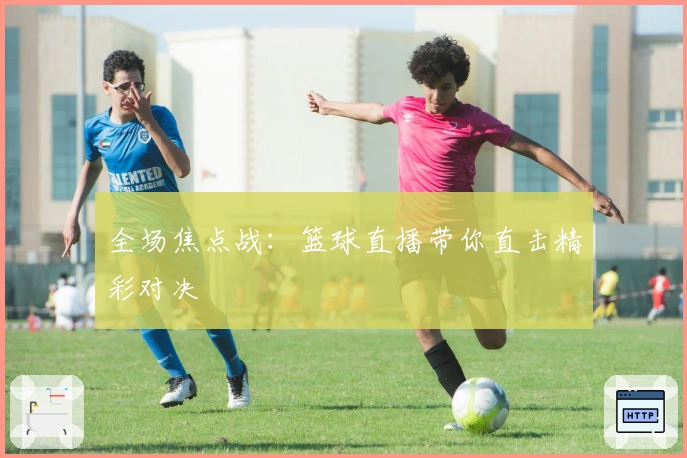 全场焦点战：篮球直播带你直击精彩对决