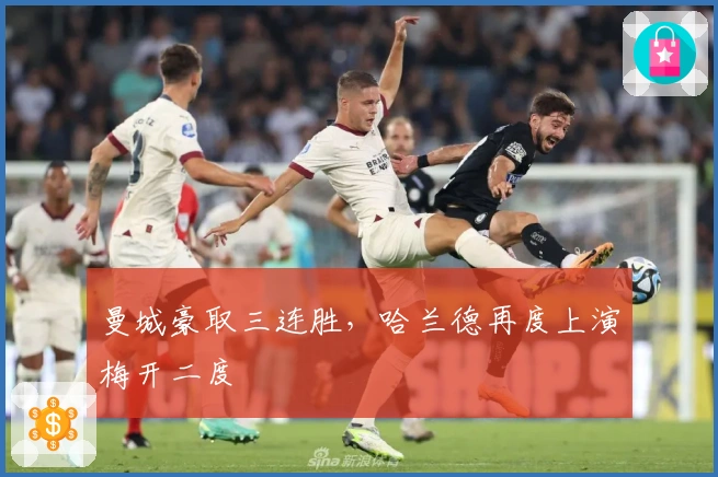 曼城豪取三连胜,哈兰德再度上演梅开二度