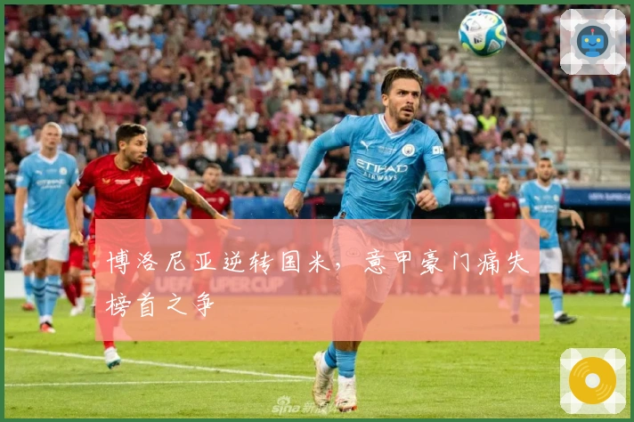 博洛尼亚逆转国米，意甲豪门痛失榜首之争