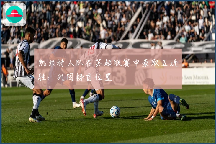 凯尔特人队在苏超联赛中豪取五连胜，巩固榜首位置