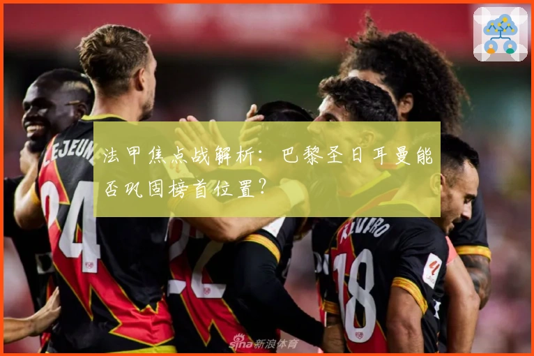 法甲焦点战解析：巴黎圣日耳曼能否巩固榜首位置？