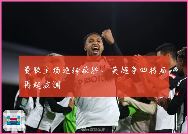 曼联主场逆转获胜，英超争四格局再起波澜