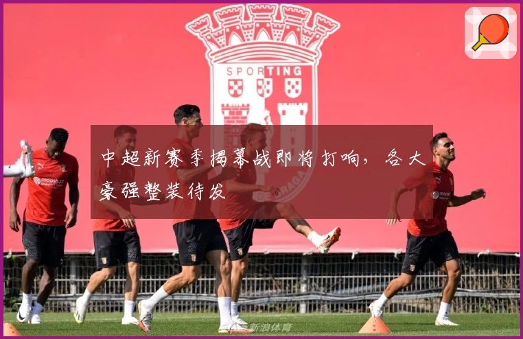 中超新赛季揭幕战即将打响,各大豪强整装待发