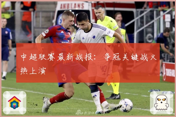中超联赛最新战报：争冠关键战火热上演