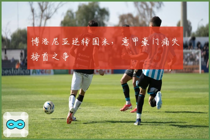 博洛尼亚逆转国米，意甲豪门痛失榜首之争