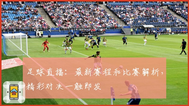 足球直播：最新赛程和比赛解析，精彩对决一触即发