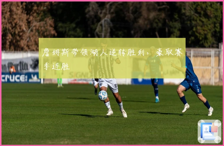 詹姆斯带领湖人逆转胜利，豪取赛季连胜